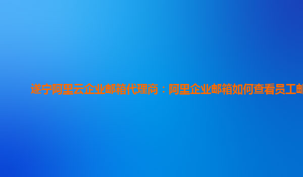 遂宁阿里云企业邮箱代理商：阿里企业邮箱如何查看员工邮件