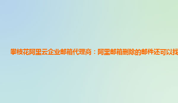 攀枝花阿里云企业邮箱代理商：阿里邮箱删除的邮件还可以找到吗?