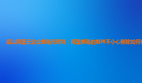 眉山阿里云企业邮箱代理商：阿里邮箱的邮件不小心删除如何恢复回来