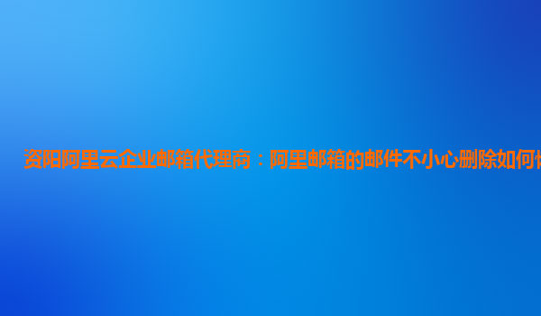 资阳阿里云企业邮箱代理商：阿里邮箱的邮件不小心删除如何恢复正常