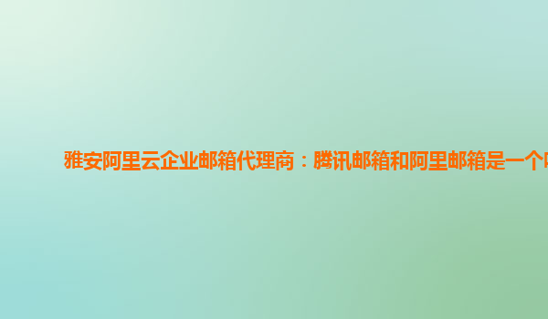 雅安阿里云企业邮箱代理商：腾讯邮箱和阿里邮箱是一个吗