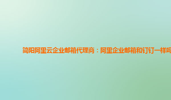 简阳阿里云企业邮箱代理商：阿里企业邮箱和钉钉一样吗