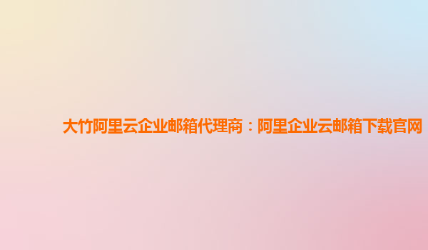 大竹阿里云企业邮箱代理商：阿里企业云邮箱下载官网