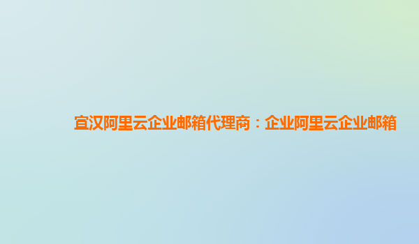 宣汉阿里云企业邮箱代理商：企业阿里云企业邮箱