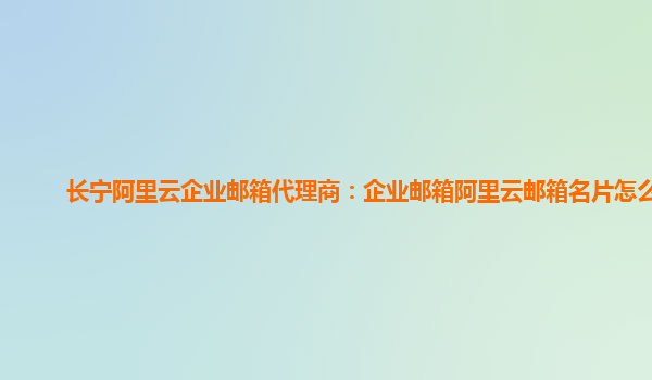 长宁阿里云企业邮箱代理商：企业邮箱阿里云邮箱名片怎么弄