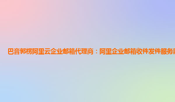 巴音郭楞阿里云企业邮箱代理商：阿里企业邮箱收件发件服务器是什么