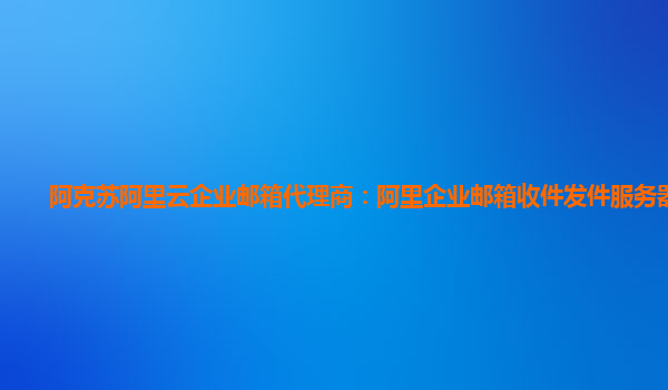 阿克苏阿里云企业邮箱代理商：阿里企业邮箱收件发件服务器在哪