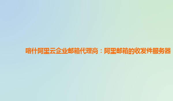 喀什阿里云企业邮箱代理商：阿里邮箱的收发件服务器