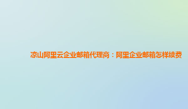 凉山阿里云企业邮箱代理商：阿里企业邮箱怎样续费