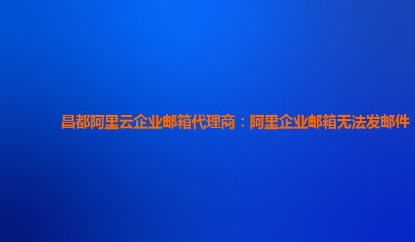 昌都阿里云企业邮箱代理商：阿里企业邮箱无法发邮件