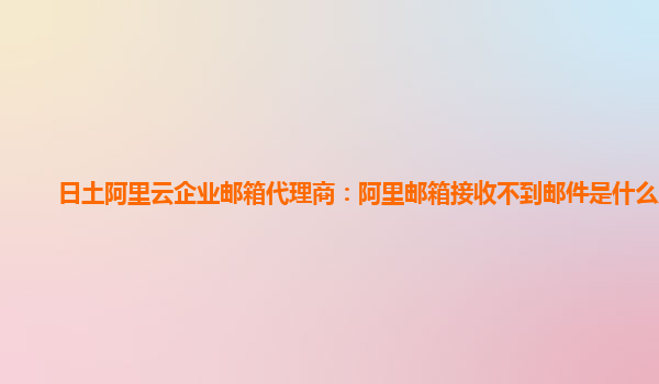 日土阿里云企业邮箱代理商：阿里邮箱接收不到邮件是什么原因