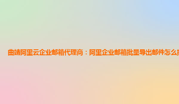 曲靖阿里云企业邮箱代理商：阿里企业邮箱批量导出邮件怎么操作视频