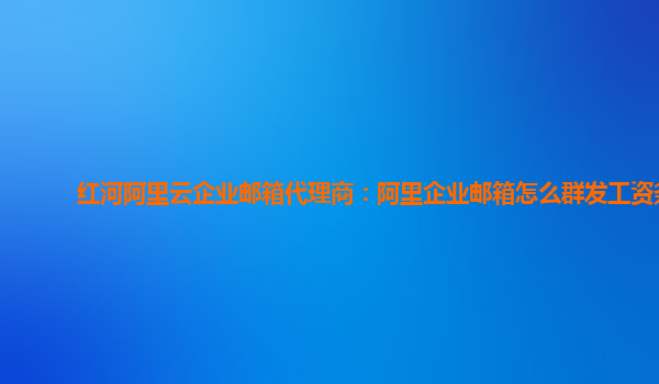 红河阿里云企业邮箱代理商：阿里企业邮箱怎么群发工资条