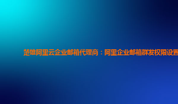 楚雄阿里云企业邮箱代理商：阿里企业邮箱群发权限设置