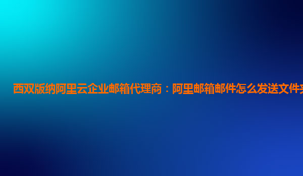 西双版纳阿里云企业邮箱代理商：阿里邮箱邮件怎么发送文件夹到微信