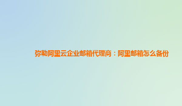 弥勒阿里云企业邮箱代理商：阿里邮箱怎么备份