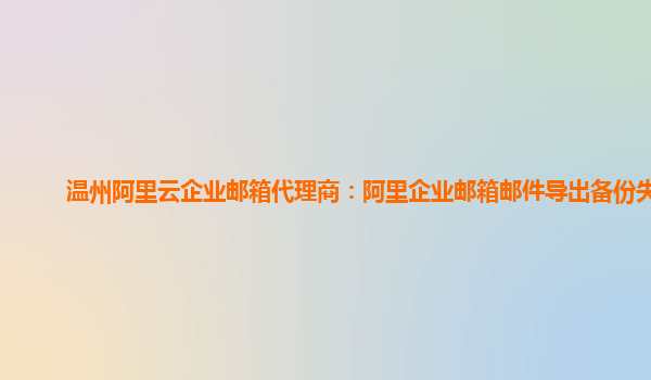 温州阿里云企业邮箱代理商：阿里企业邮箱邮件导出备份失败