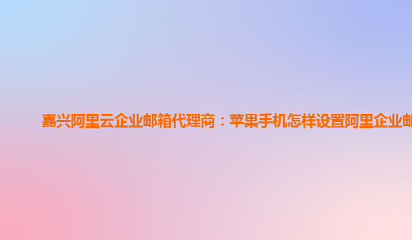 嘉兴阿里云企业邮箱代理商：苹果手机怎样设置阿里企业邮箱