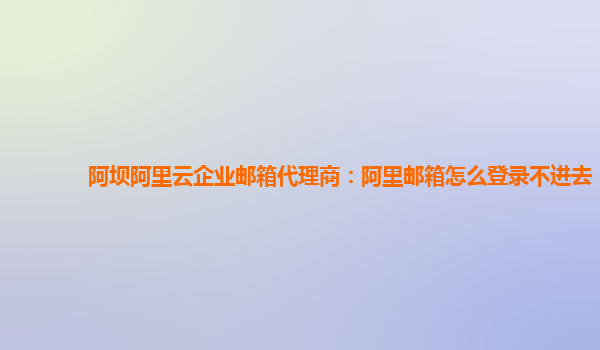 阿坝阿里云企业邮箱代理商：阿里邮箱怎么登录不进去