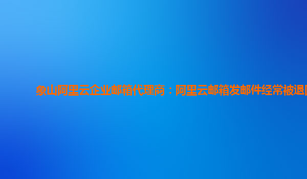 象山阿里云企业邮箱代理商：阿里云邮箱发邮件经常被退回