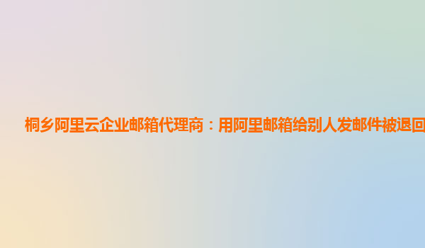 桐乡阿里云企业邮箱代理商：用阿里邮箱给别人发邮件被退回怎么办