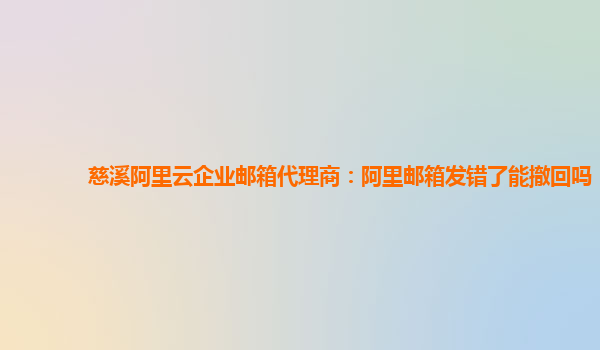 慈溪阿里云企业邮箱代理商：阿里邮箱发错了能撤回吗