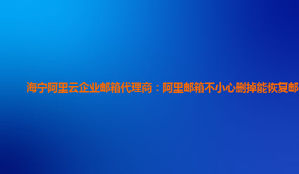 海宁阿里云企业邮箱代理商：阿里邮箱不小心删掉能恢复邮件吗