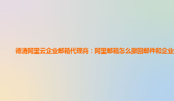 德清阿里云企业邮箱代理商：阿里邮箱怎么撤回邮件和企业微信