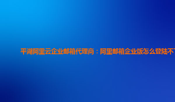 平湖阿里云企业邮箱代理商：阿里邮箱企业版怎么登陆不了