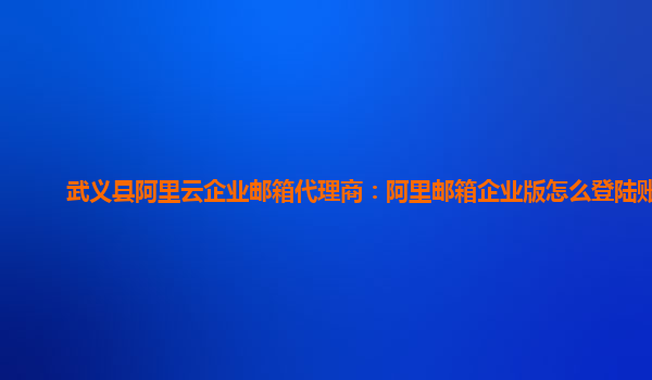 武义县阿里云企业邮箱代理商：阿里邮箱企业版怎么登陆账号