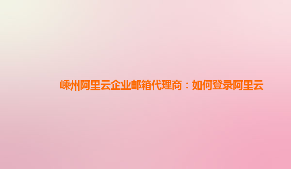 嵊州阿里云企业邮箱代理商：如何登录阿里云