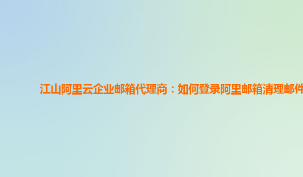 江山阿里云企业邮箱代理商：如何登录阿里邮箱清理邮件