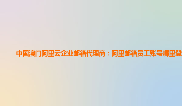 中国澳门阿里云企业邮箱代理商：阿里邮箱员工账号哪里登录的