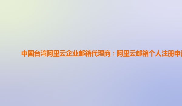 中国台湾阿里云企业邮箱代理商：阿里云邮箱个人注册申请