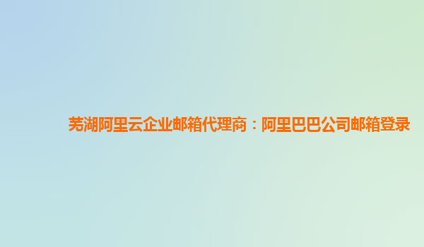 芜湖阿里云企业邮箱代理商：阿里巴巴公司邮箱登录