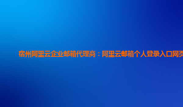 宿州阿里云企业邮箱代理商：阿里云邮箱个人登录入口网页版