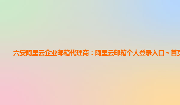 六安阿里云企业邮箱代理商：阿里云邮箱个人登录入口 - 首页