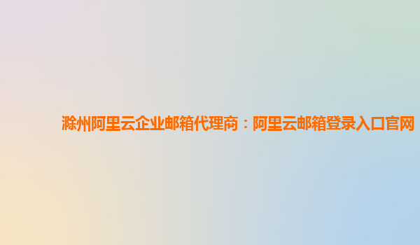 滁州阿里云企业邮箱代理商：阿里云邮箱登录入口官网