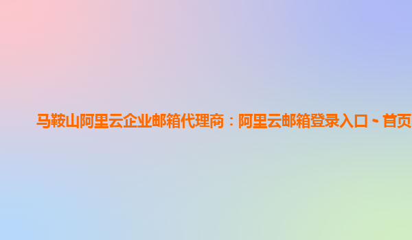 马鞍山阿里云企业邮箱代理商：阿里云邮箱登录入口 - 首页