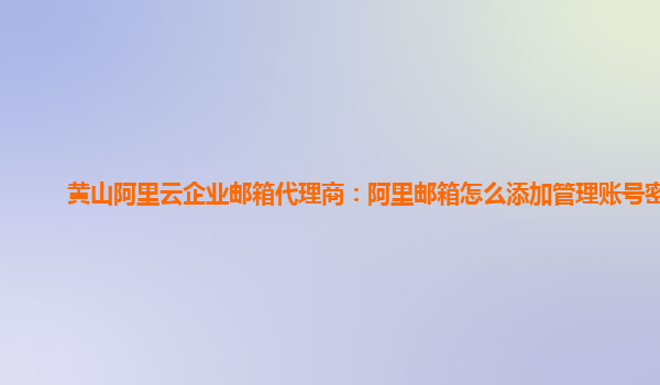 黄山阿里云企业邮箱代理商：阿里邮箱怎么添加管理账号密码