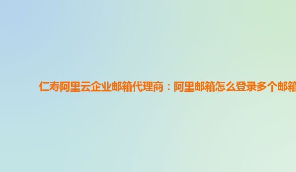 仁寿阿里云企业邮箱代理商：阿里邮箱怎么登录多个邮箱