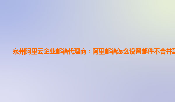 泉州阿里云企业邮箱代理商：阿里邮箱怎么设置邮件不合并到一起