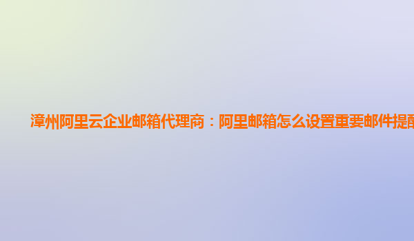 漳州阿里云企业邮箱代理商：阿里邮箱怎么设置重要邮件提醒功能