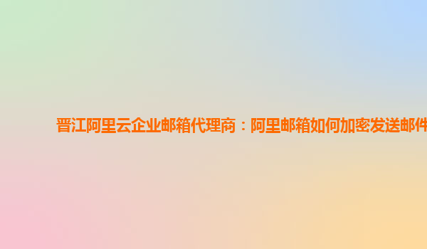 晋江阿里云企业邮箱代理商：阿里邮箱如何加密发送邮件