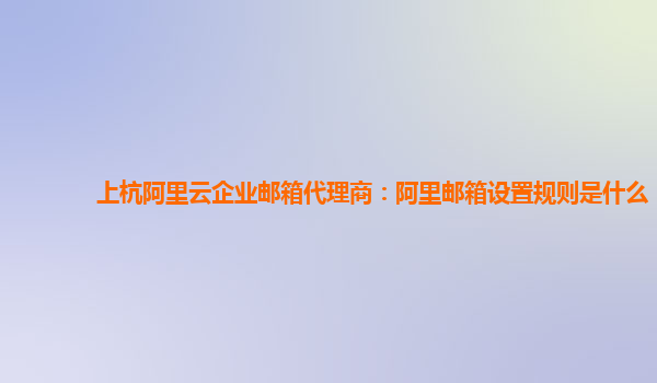 上杭阿里云企业邮箱代理商：阿里邮箱设置规则是什么