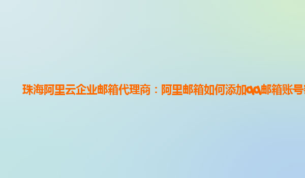 珠海阿里云企业邮箱代理商：阿里邮箱如何添加qq邮箱账号密码