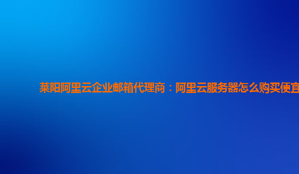 莱阳阿里云企业邮箱代理商：阿里云服务器怎么购买便宜