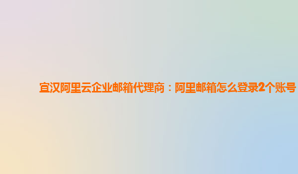 宣汉阿里云企业邮箱代理商：阿里邮箱怎么登录2个账号