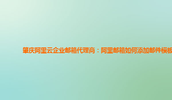 肇庆阿里云企业邮箱代理商：阿里邮箱如何添加邮件模板