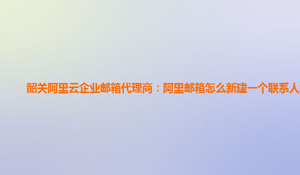 韶关阿里云企业邮箱代理商：阿里邮箱怎么新建一个联系人群组